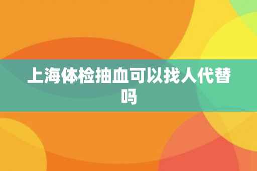 上海体检抽血可以找人代替吗