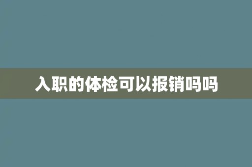 入职的体检可以报销吗吗 入职的体检可以报销吗吗