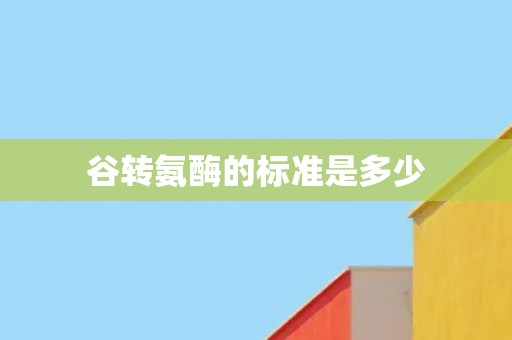 谷转氨酶的标准是多少