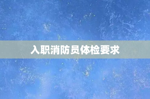 入职消防员体检要求 入职消防员体检要求