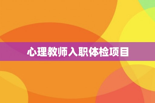 心理教师入职体检项目 心理教师入职体检项目