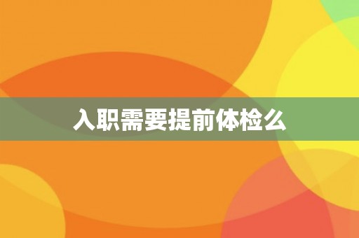 入职需要提前体检么 入职需要提前体检么
