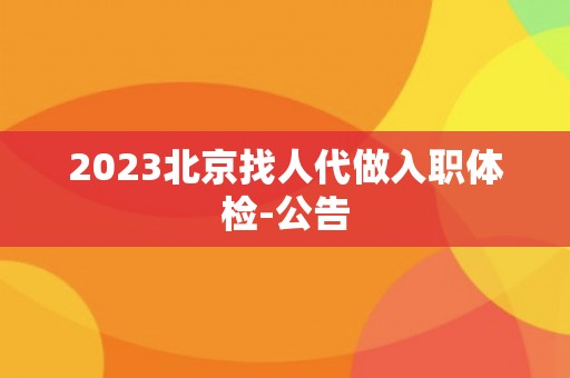2023北京找人代做入职体检-公告 2023北京找人代做入职体检-公告