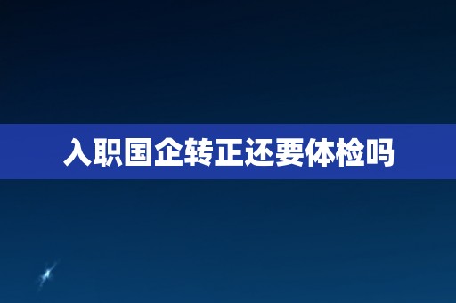 入职国企转正还要体检吗 入职国企转正还要体检吗