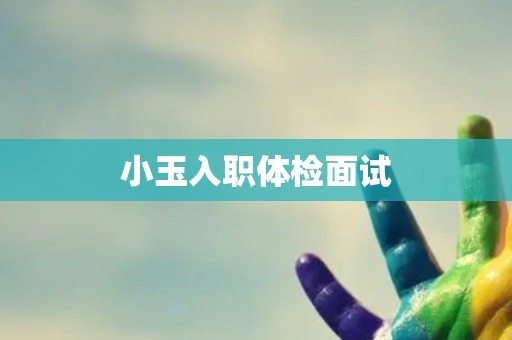 小玉入职体检面试 小玉入职体检面试