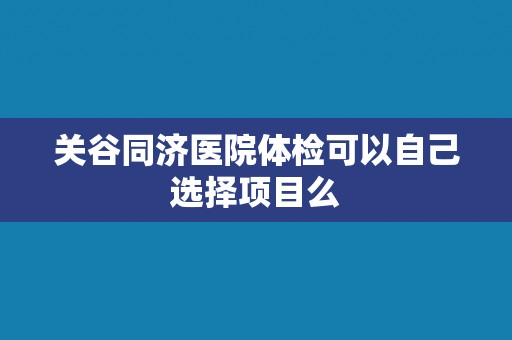 关谷同济医院体检可以自己选择项目么 关谷同济医院体检可以自己选择项目么