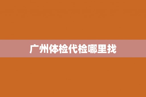 广州体检代检哪里找