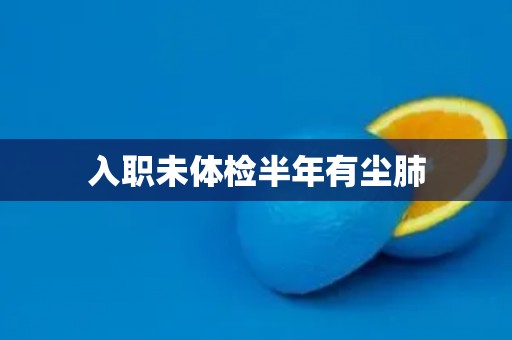 入职未体检半年有尘肺