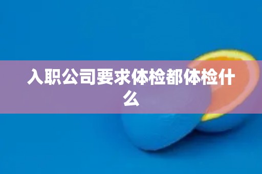 入职公司要求体检都体检什么