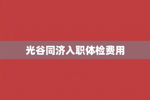 光谷同济入职体检费用
