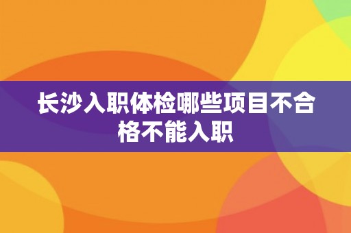 长沙入职体检哪些项目不合格不能入职