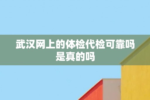 武汉网上的体检代检可靠吗是真的吗