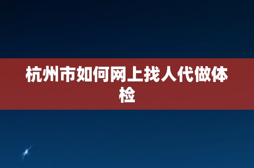 杭州市如何网上找人代做体检