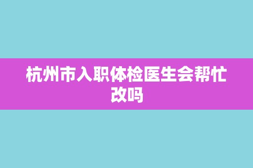 杭州市入职体检医生会帮忙改吗