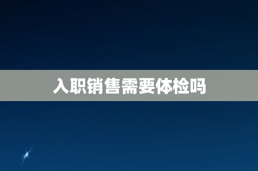 入职销售需要体检吗 入职销售需要体检吗