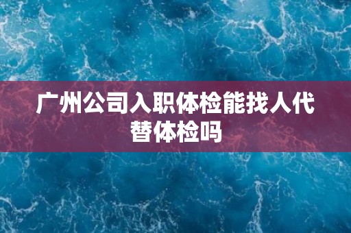广州公司入职体检能找人代替体检吗