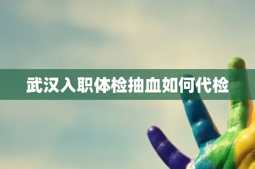 武汉入职体检抽血如何代检
