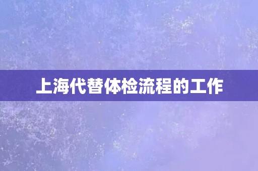 上海代替体检流程的工作