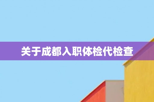 关于成都入职体检代检查