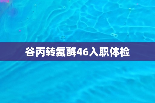 谷丙转氨酶46入职体检
