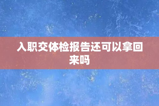 入职交体检报告还可以拿回来吗 入职交体检报告还可以拿回来吗
