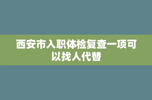西安市入职体检复查一项可以找人代替