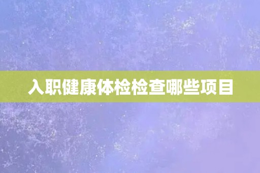 入职健康体检检查哪些项目