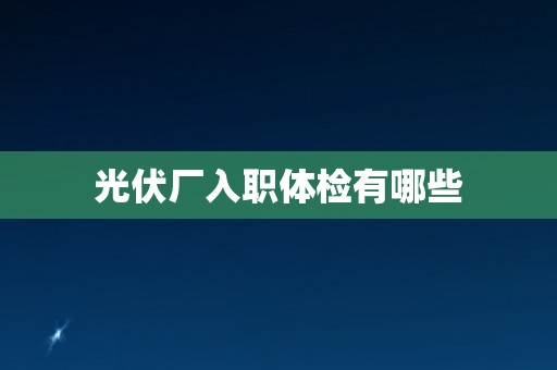 光伏厂入职体检有哪些 光伏厂入职体检有哪些