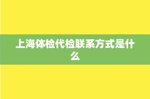 上海体检代检联系方式是什么 上海体检代检联系方式是什么