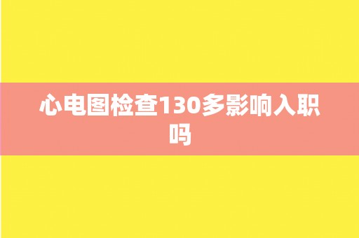 心电图检查130多影响入职吗