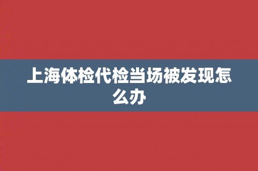 上海体检代检当场被发现怎么办