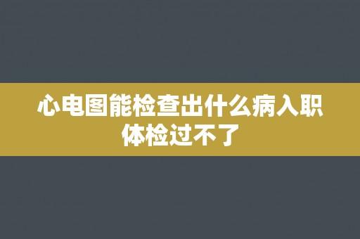 心电图能检查出什么病入职体检过不了