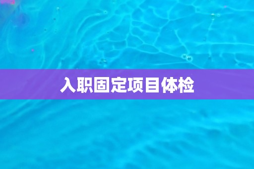 入职固定项目体检 入职固定项目体检