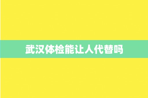 武汉体检能让人代替吗