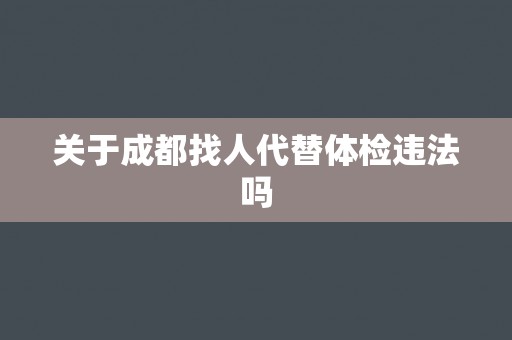 关于成都找人代替体检违法吗 关于成都找人代替体检违法吗