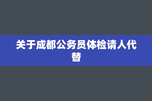 关于成都公务员体检请人代替