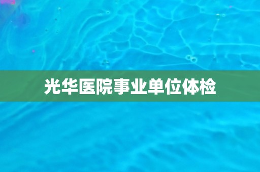 光华医院事业单位体检