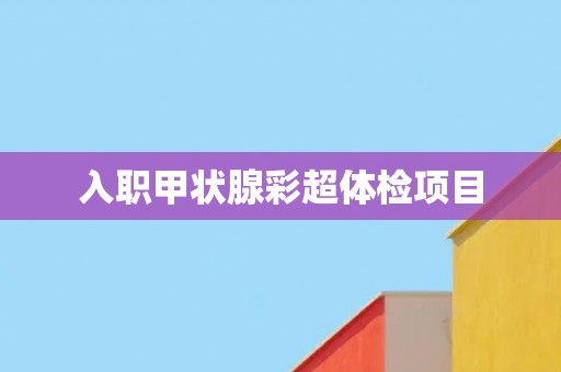 入职甲状腺彩超体检项目