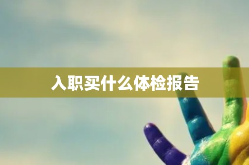 入职买什么体检报告
