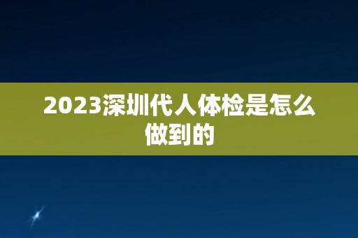 2023深圳代人体检是怎么做到的