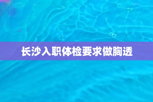 长沙入职体检要求做胸透 长沙入职体检要求做胸透