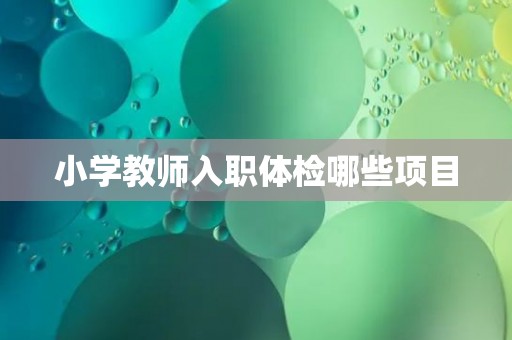小学教师入职体检哪些项目 小学教师入职体检哪些项目