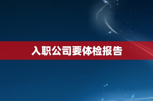 入职公司要体检报告 入职公司要体检报告