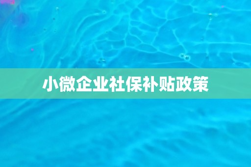 小微企业社保补贴政策
