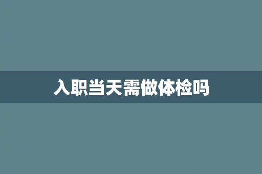 入职当天需做体检吗