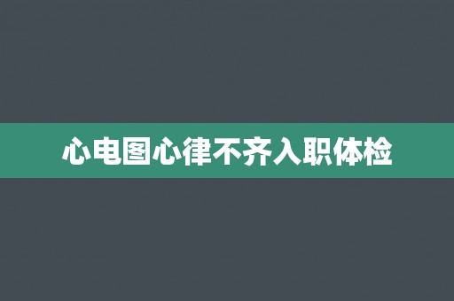 心电图心律不齐入职体检