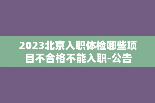 2023北京入职体检哪些项目不合格不能入职-公告