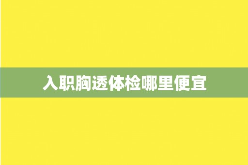 入职胸透体检哪里便宜 入职胸透体检哪里便宜