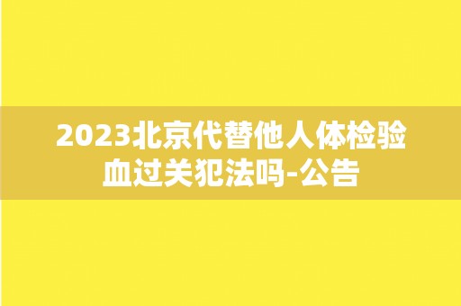 2023北京代替他人体检验血过关犯法吗-公告