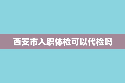 西安市入职体检可以代检吗